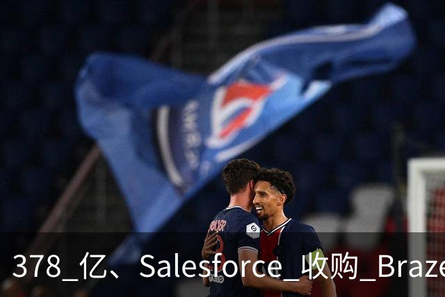378 亿、Salesforce 收购 Braze