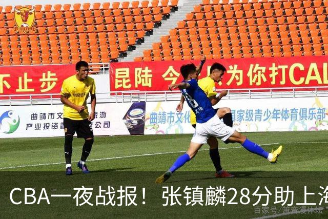 CBA一夜战报！张镇麟28分助上海两连胜，深圳外援单节6记三分救主